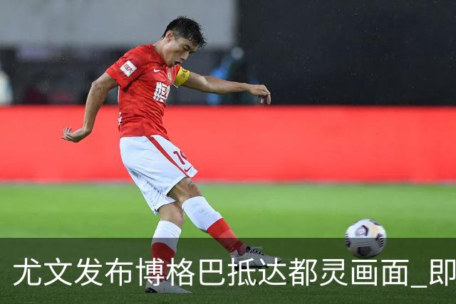 尤文发布博格巴抵达都灵画面 即将接受体检并签约